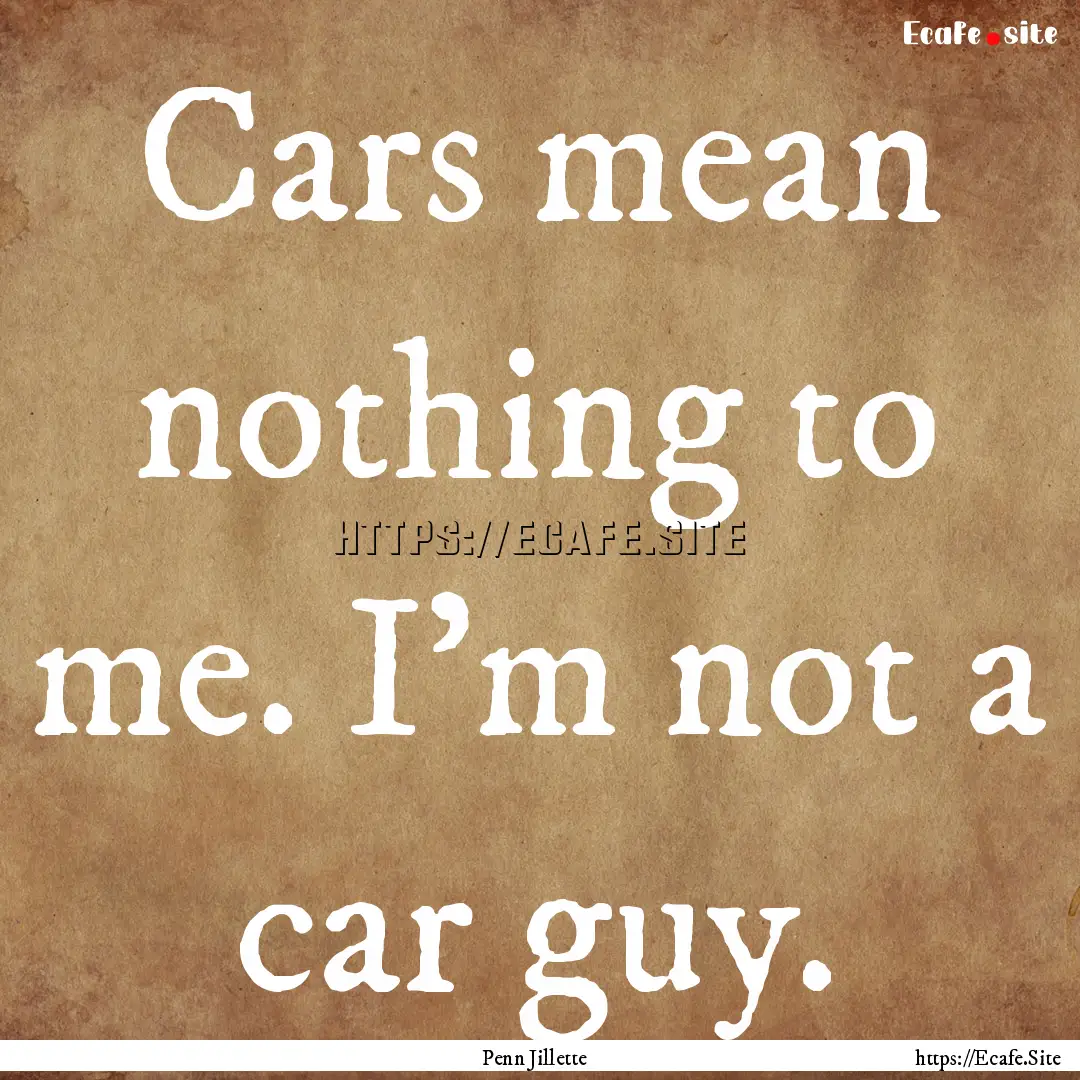 Cars mean nothing to me. I'm not a car guy..... : Quote by Penn Jillette