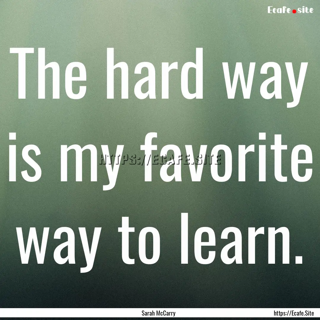 The hard way is my favorite way to learn..... : Quote by Sarah McCarry