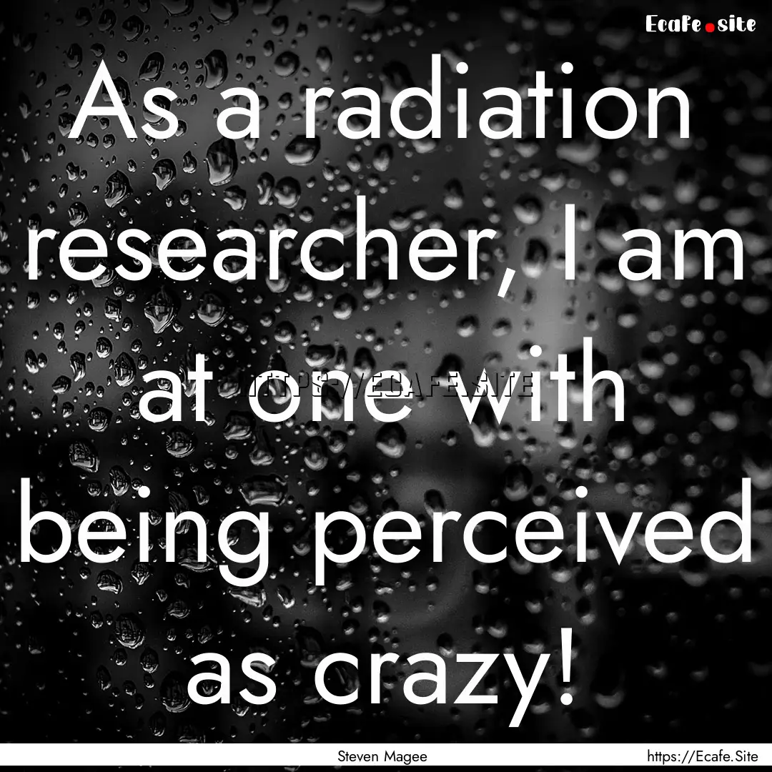 As a radiation researcher, I am at one with.... : Quote by Steven Magee