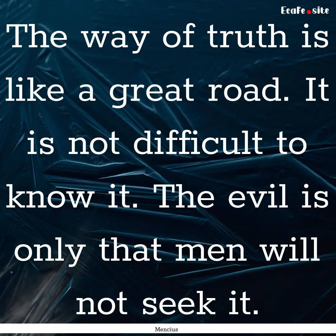 The way of truth is like a great road. It.... : Quote by Mencius