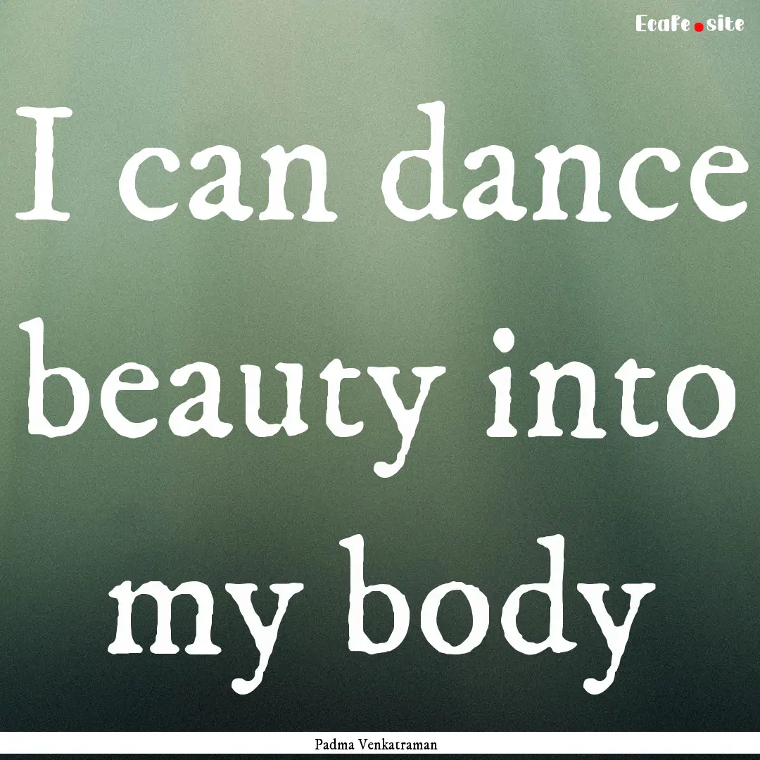 I can dance beauty into my body : Quote by Padma Venkatraman