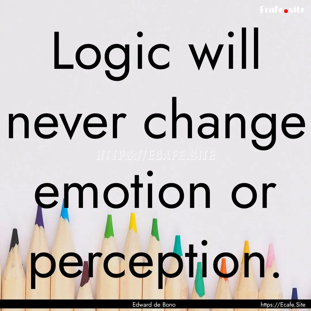 Logic will never change emotion or perception..... : Quote by Edward de Bono