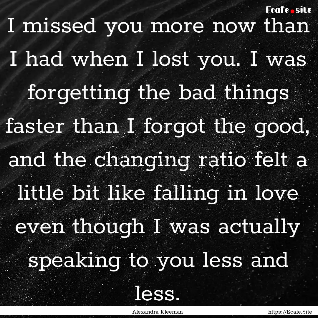 I missed you more now than I had when I lost.... : Quote by Alexandra Kleeman