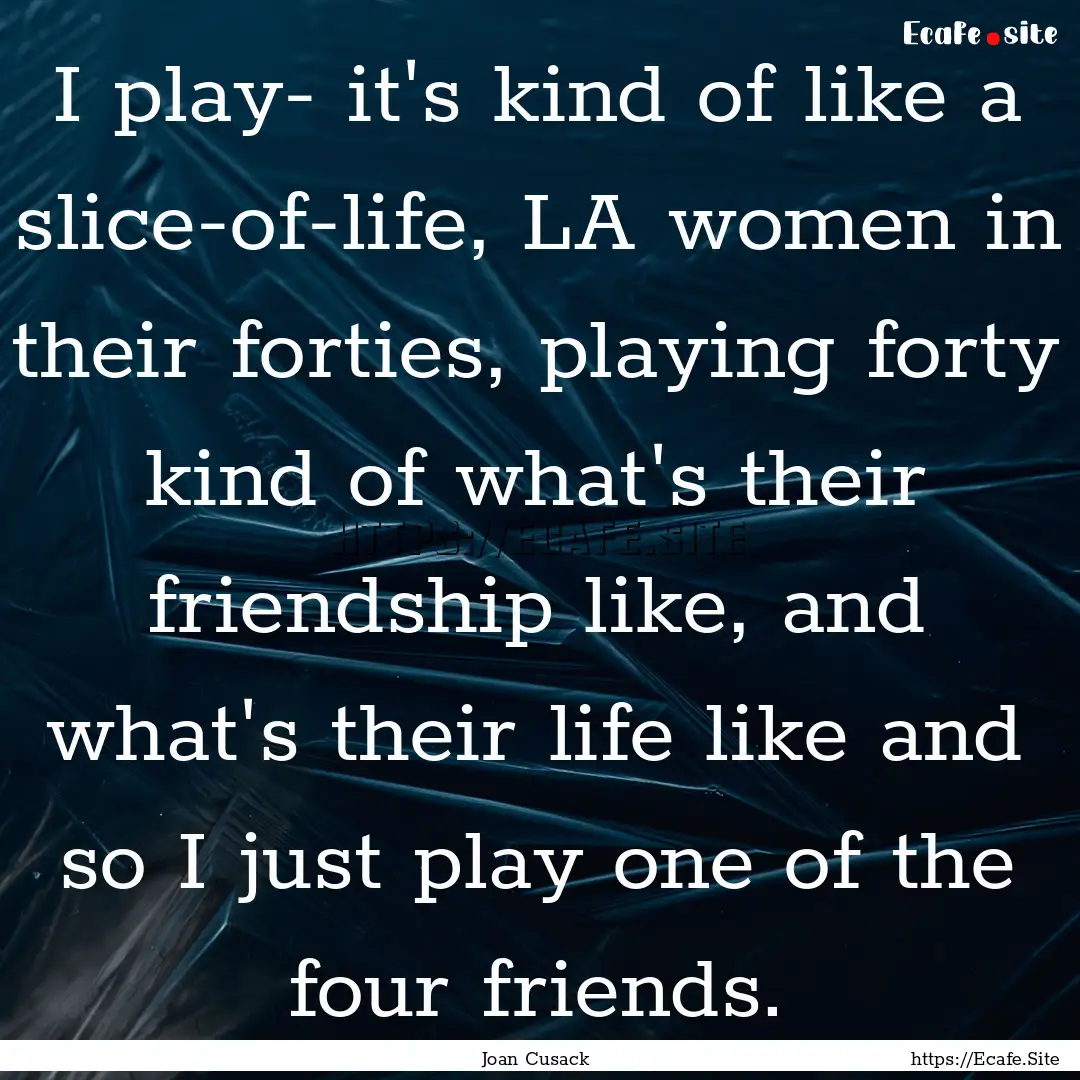 I play- it's kind of like a slice-of-life,.... : Quote by Joan Cusack