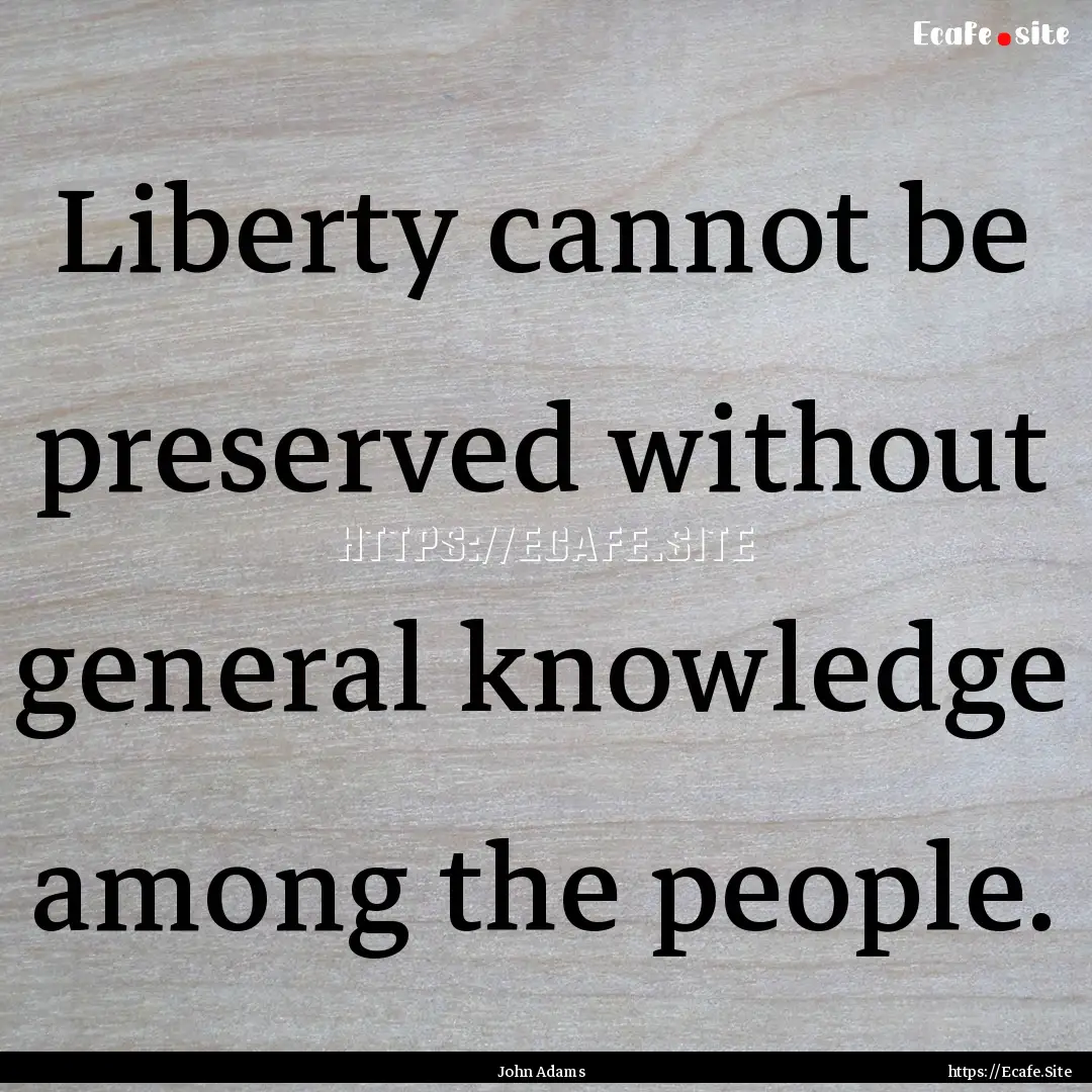 Liberty cannot be preserved without general.... : Quote by John Adams