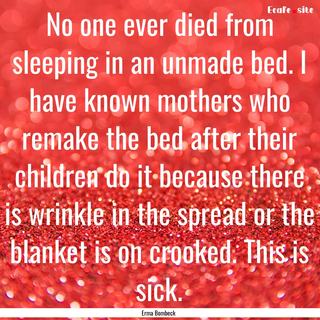 No one ever died from sleeping in an unmade.... : Quote by Erma Bombeck