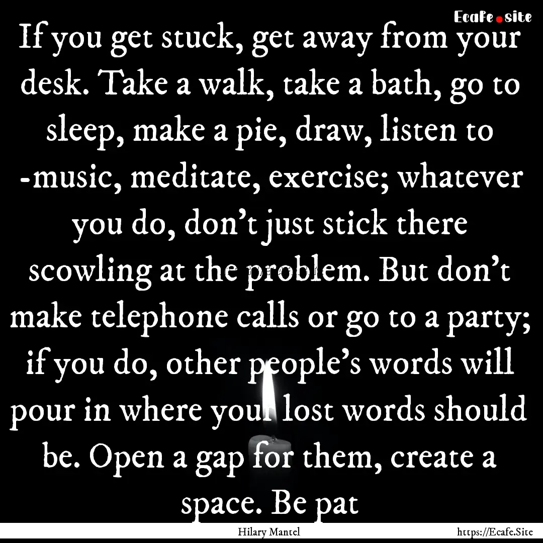 If you get stuck, get away from your desk..... : Quote by Hilary Mantel