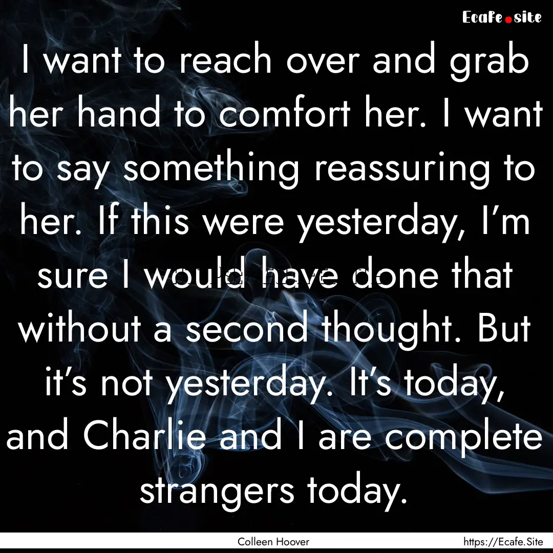 I want to reach over and grab her hand to.... : Quote by Colleen Hoover