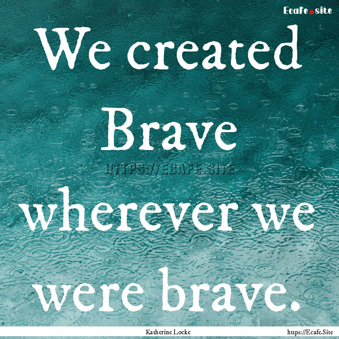 We created Brave wherever we were brave. : Quote by Katherine Locke