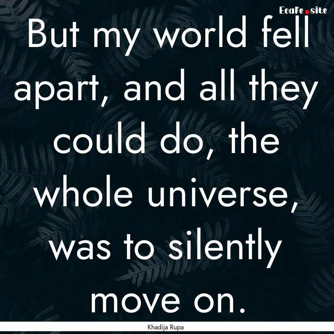 But my world fell apart, and all they could.... : Quote by Khadija Rupa