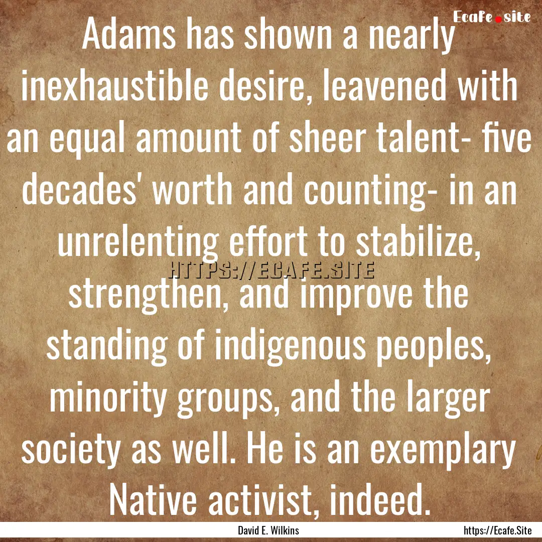 Adams has shown a nearly inexhaustible desire,.... : Quote by David E. Wilkins