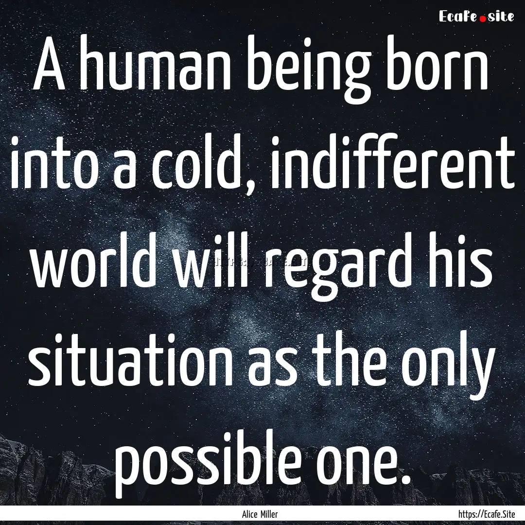 A human being born into a cold, indifferent.... : Quote by Alice Miller