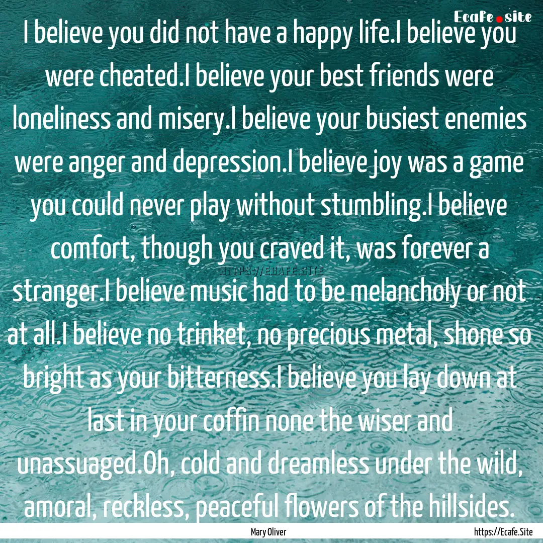 I believe you did not have a happy life.I.... : Quote by Mary Oliver