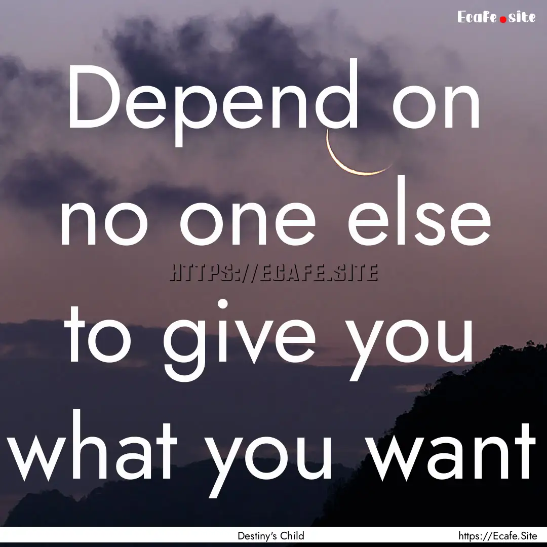 Depend on no one else to give you what you.... : Quote by Destiny's Child