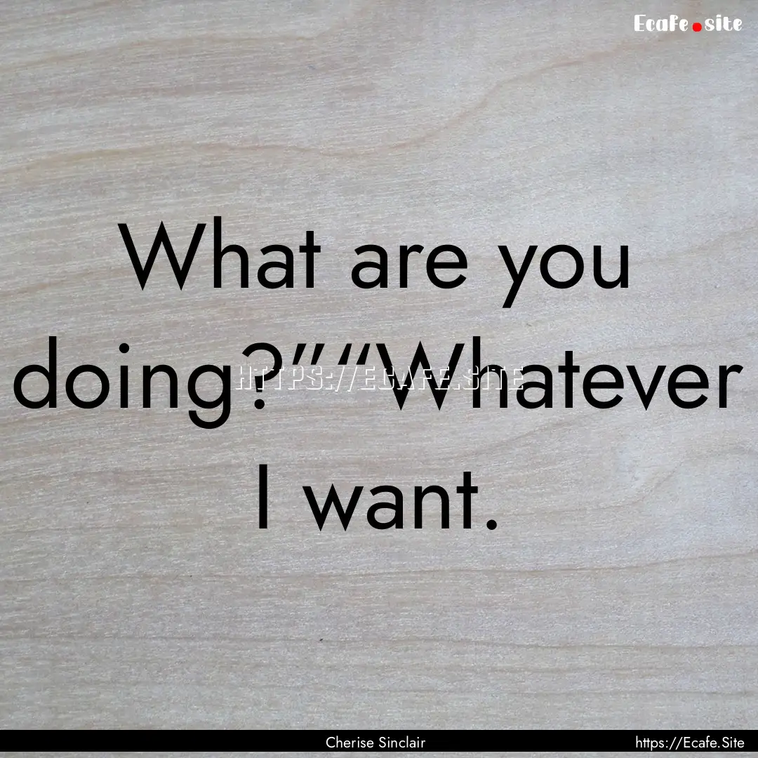 What are you doing?”“Whatever I want..... : Quote by Cherise Sinclair