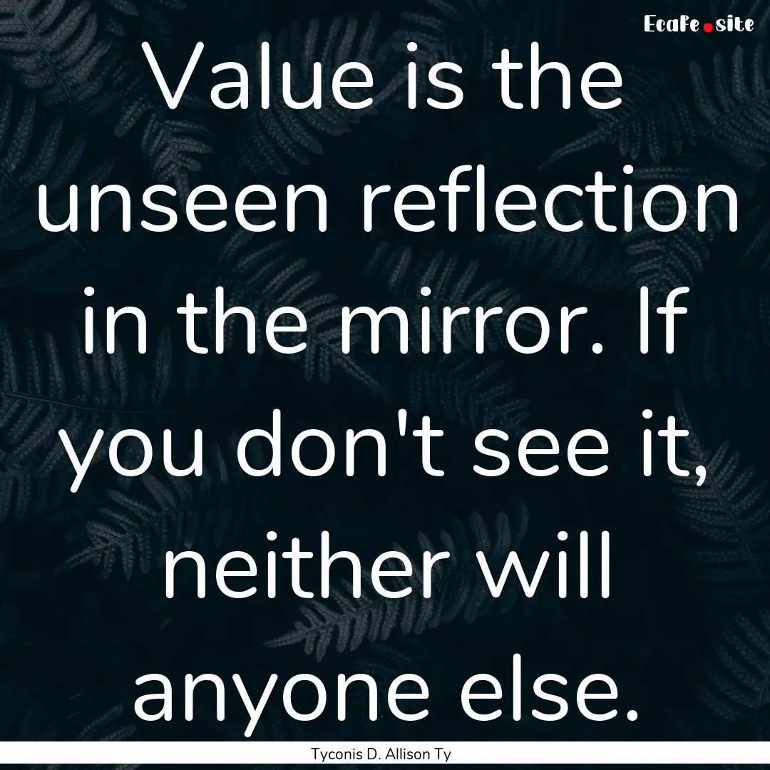 Value is the unseen reflection in the mirror..... : Quote by Tyconis D. Allison Ty