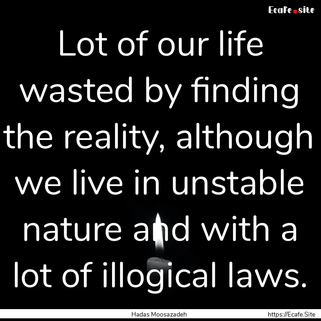 Lot of our life wasted by finding the reality,.... : Quote by Hadas Moosazadeh