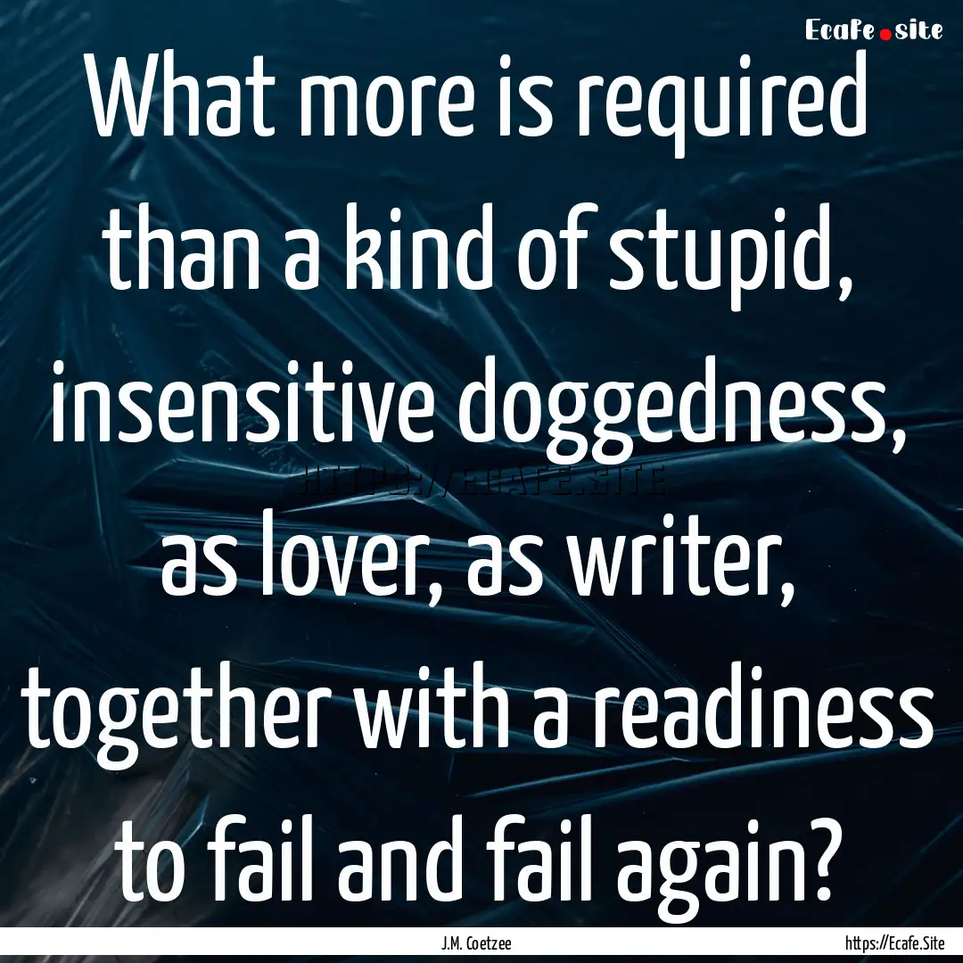 What more is required than a kind of stupid,.... : Quote by J.M. Coetzee