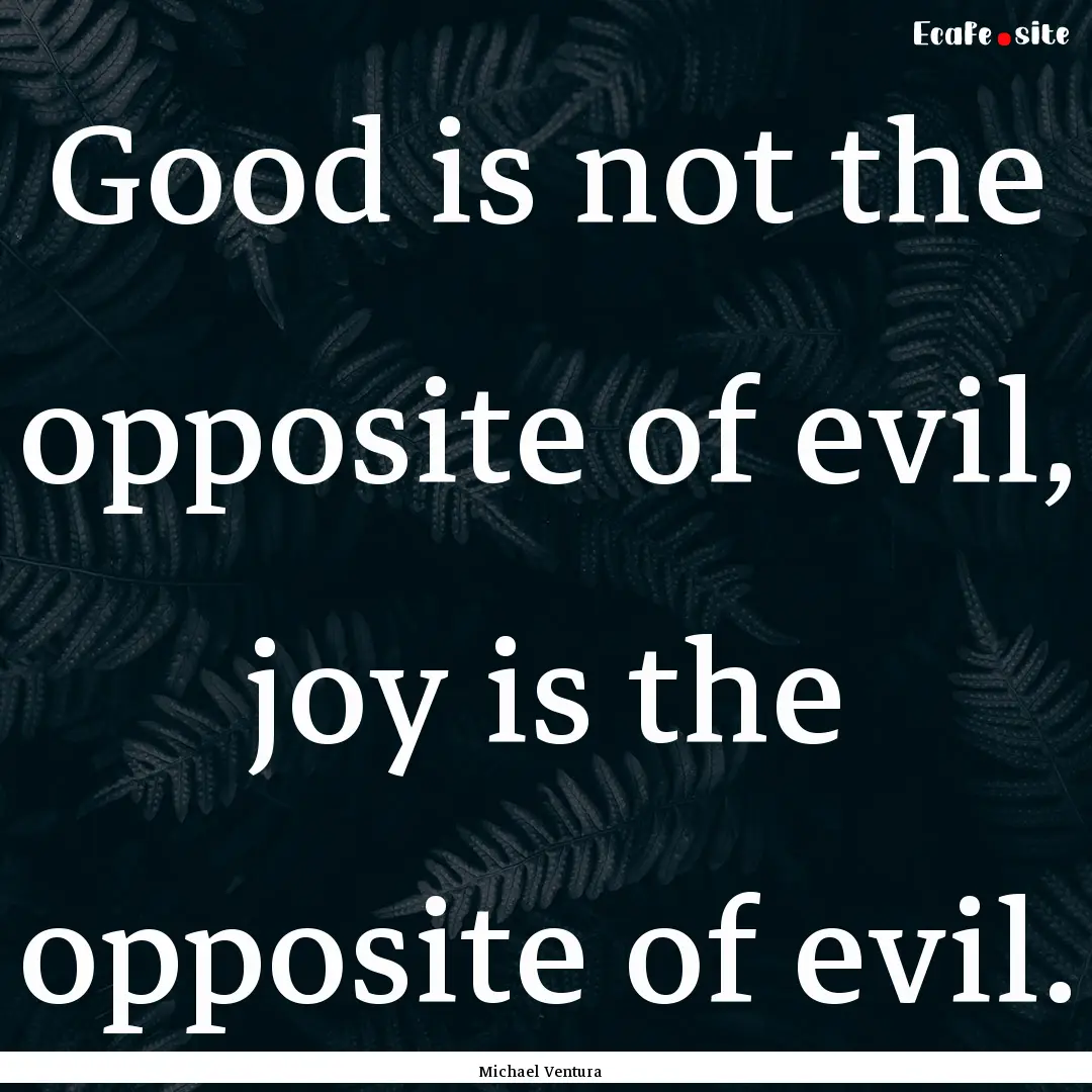 Good is not the opposite of evil, joy is.... : Quote by Michael Ventura