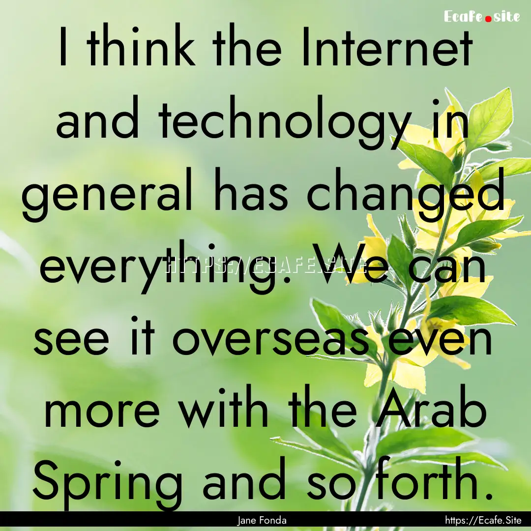 I think the Internet and technology in general.... : Quote by Jane Fonda