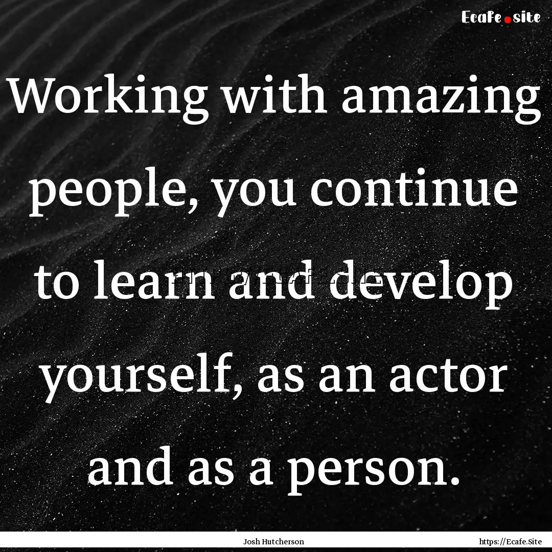 Working with amazing people, you continue.... : Quote by Josh Hutcherson