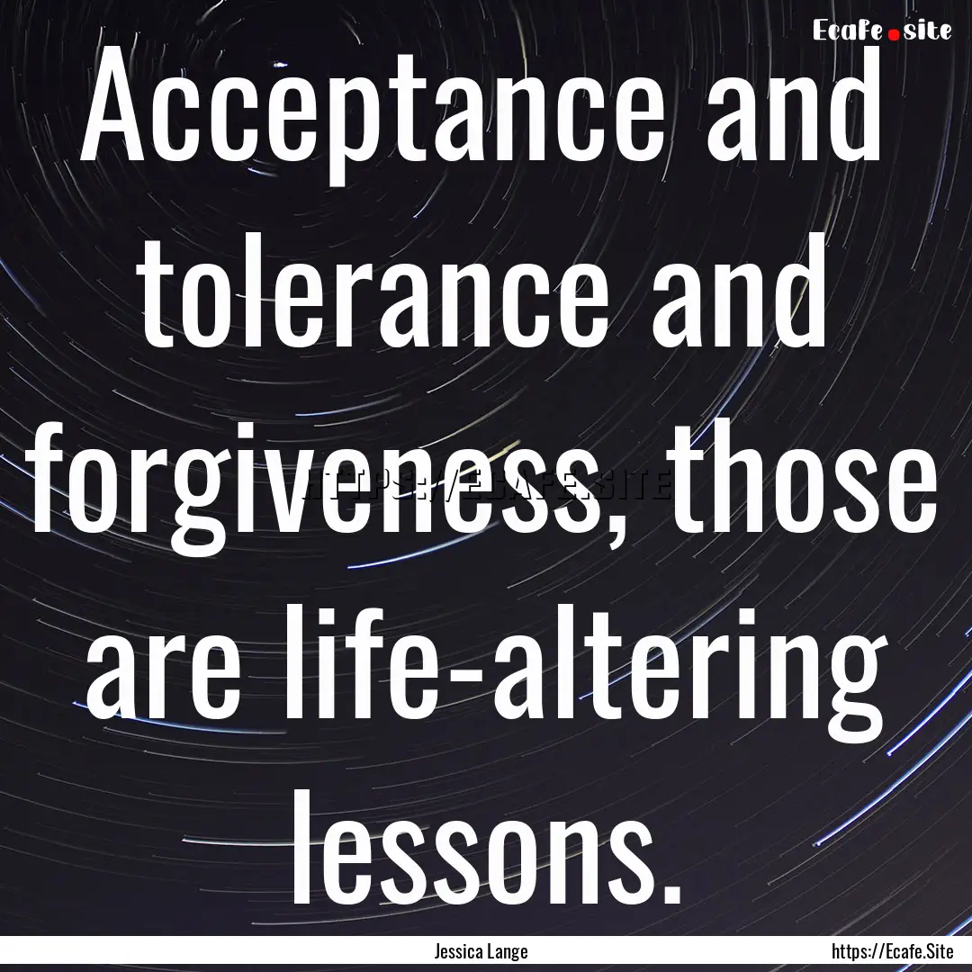 Acceptance and tolerance and forgiveness,.... : Quote by Jessica Lange