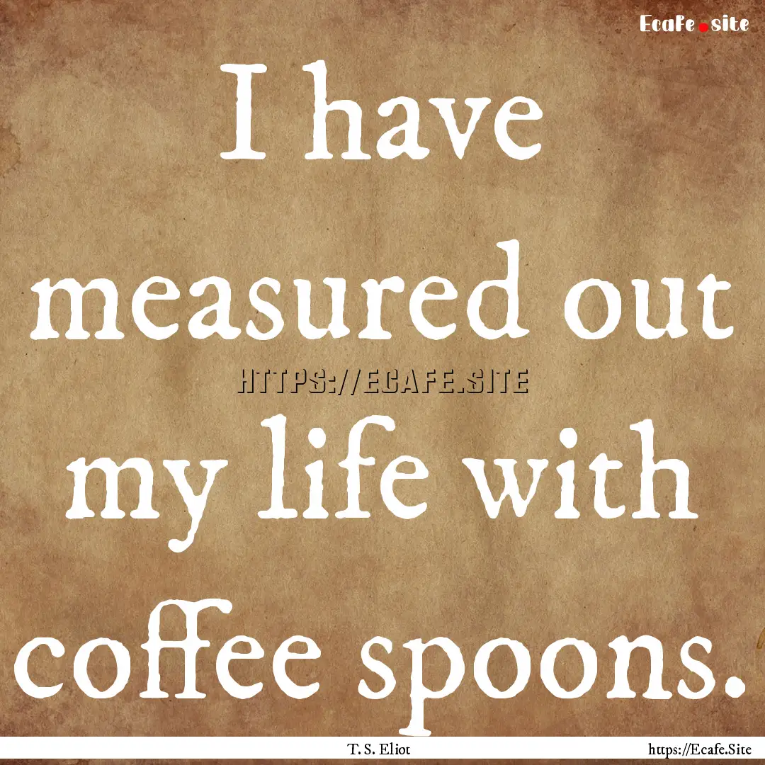 I have measured out my life with coffee spoons..... : Quote by T. S. Eliot