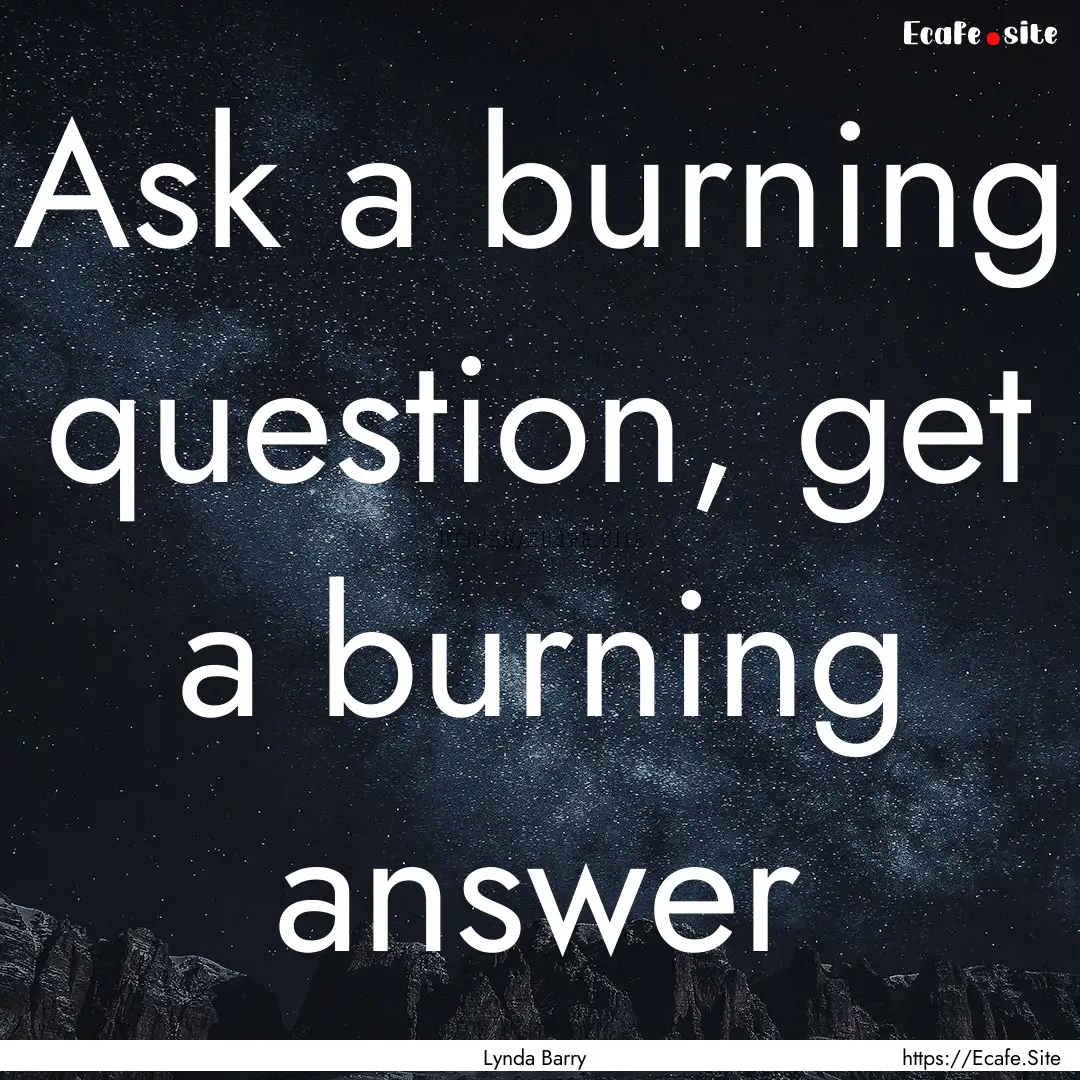 Ask a burning question, get a burning answer.... : Quote by Lynda Barry