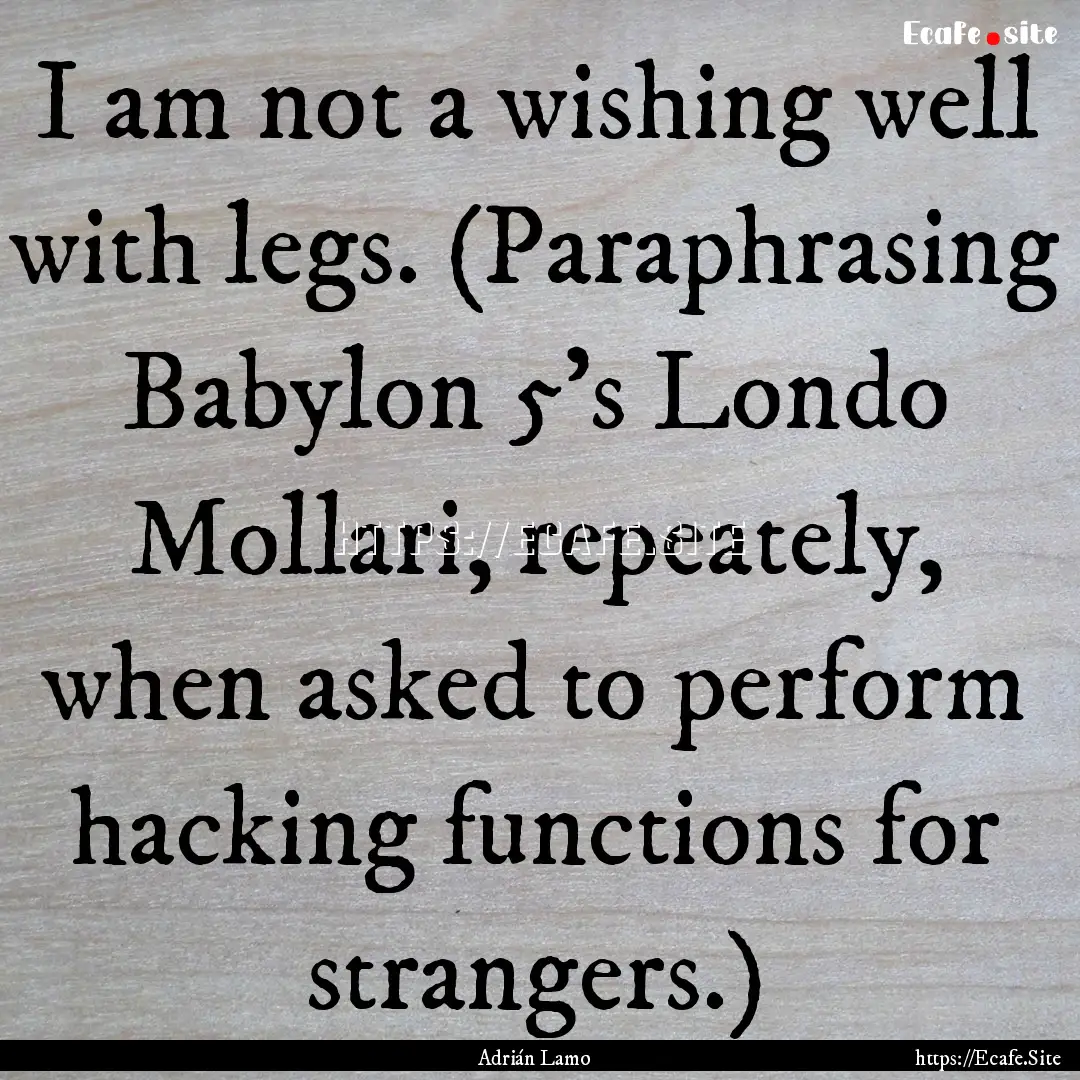 I am not a wishing well with legs. (Paraphrasing.... : Quote by Adrián Lamo