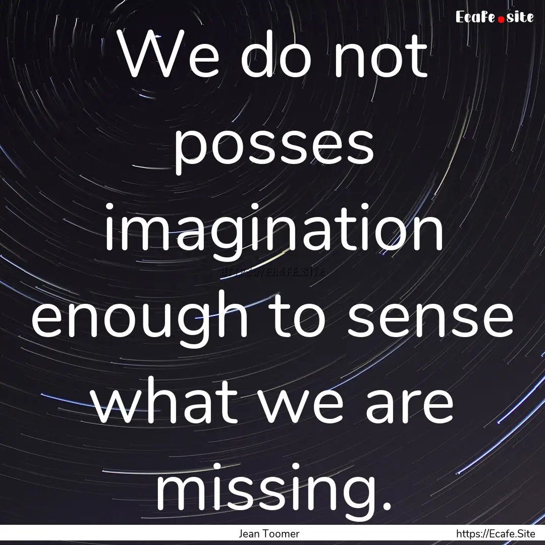 We do not posses imagination enough to sense.... : Quote by Jean Toomer