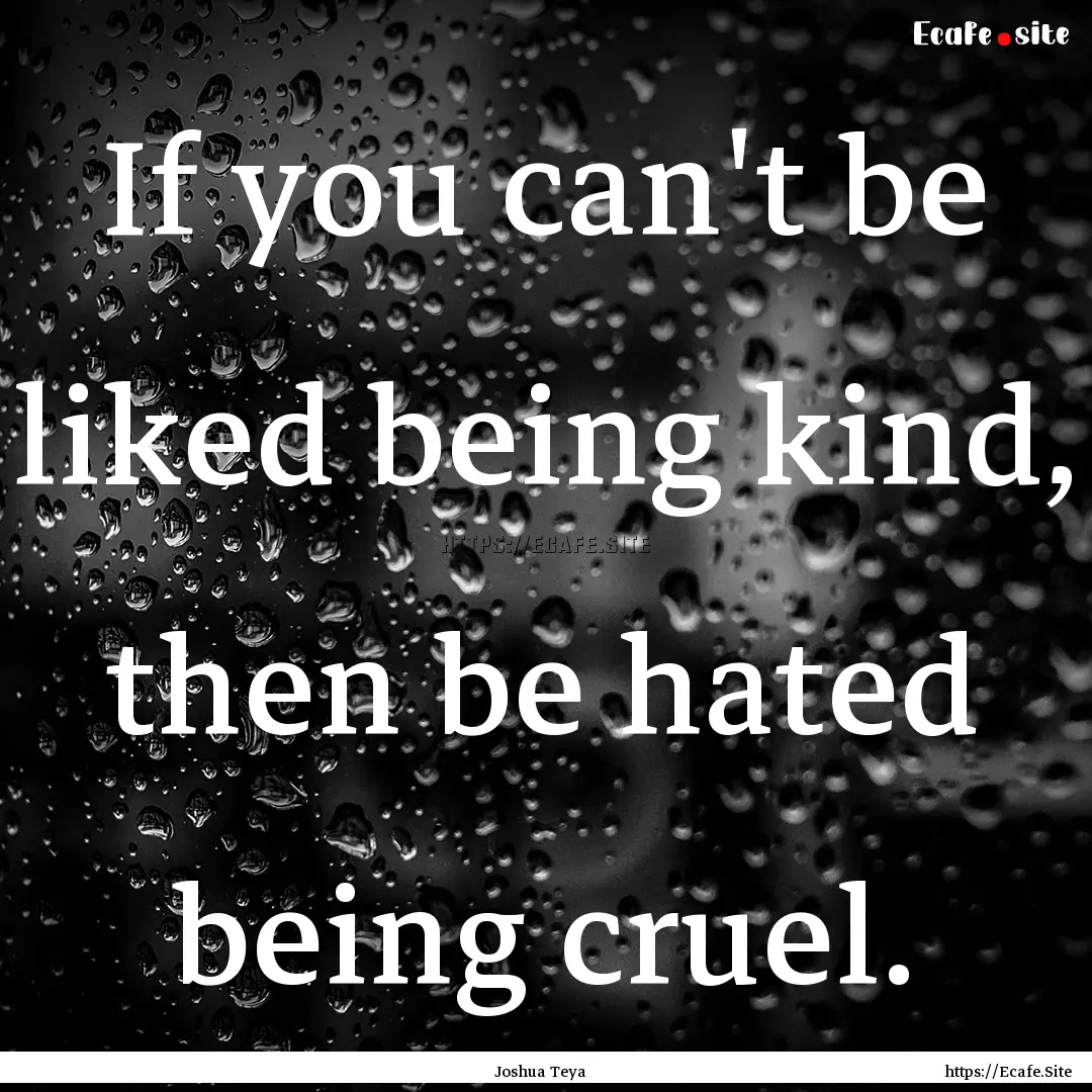 If you can't be liked being kind, then be.... : Quote by Joshua Teya