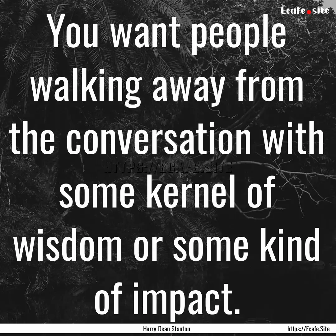 You want people walking away from the conversation.... : Quote by Harry Dean Stanton