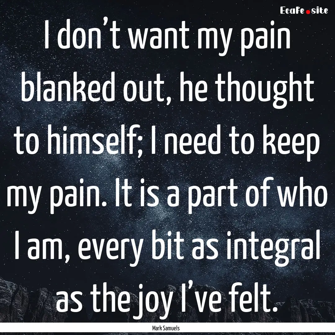 I don’t want my pain blanked out, he thought.... : Quote by Mark Samuels