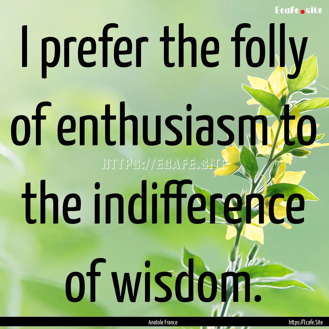 I prefer the folly of enthusiasm to the indifference.... : Quote by Anatole France