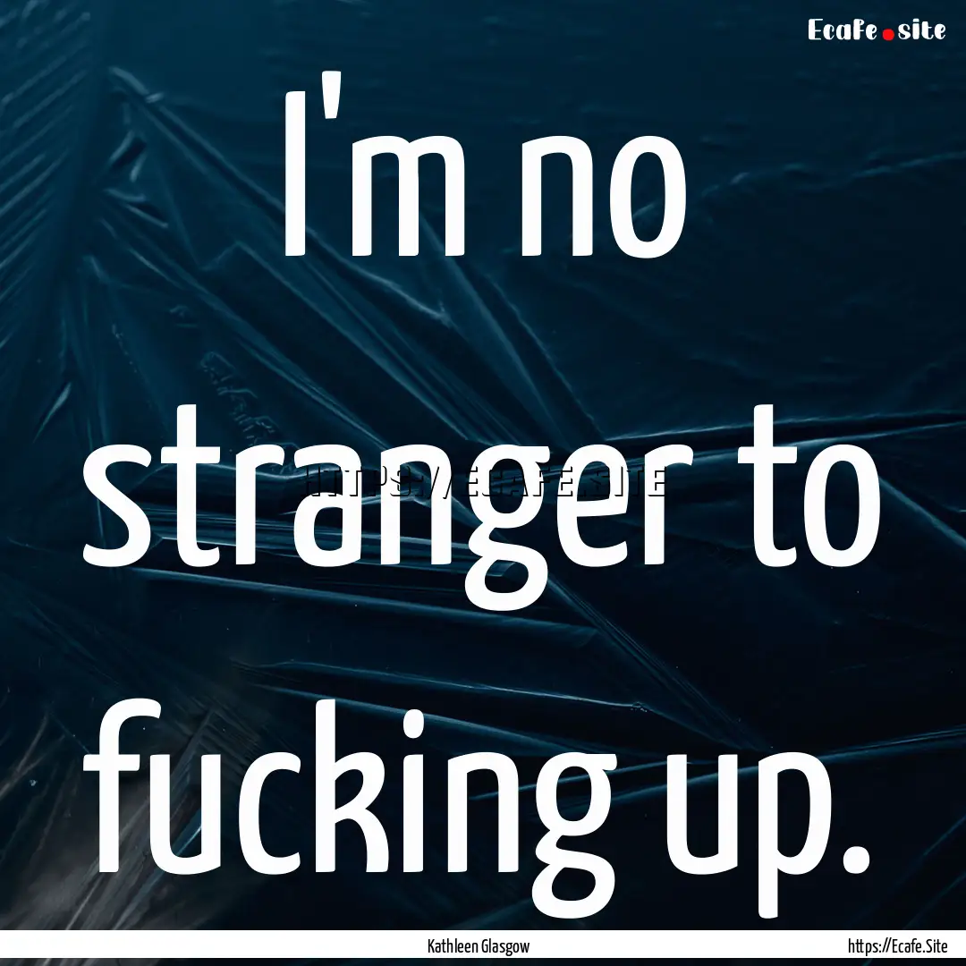 I'm no stranger to fucking up. : Quote by Kathleen Glasgow