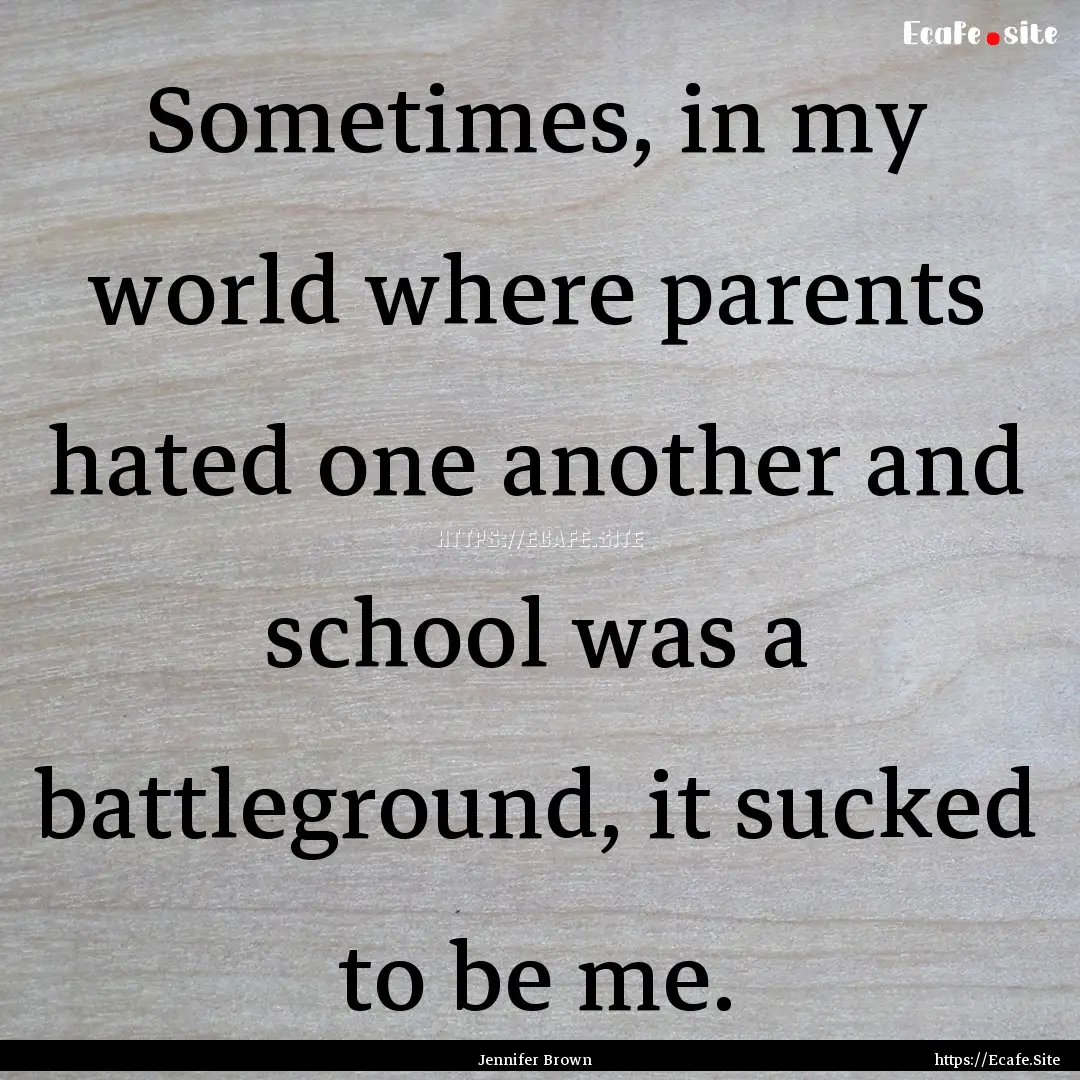 Sometimes, in my world where parents hated.... : Quote by Jennifer Brown