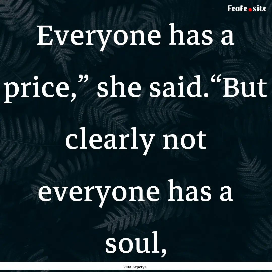 Everyone has a price,” she said.“But.... : Quote by Ruta Sepetys