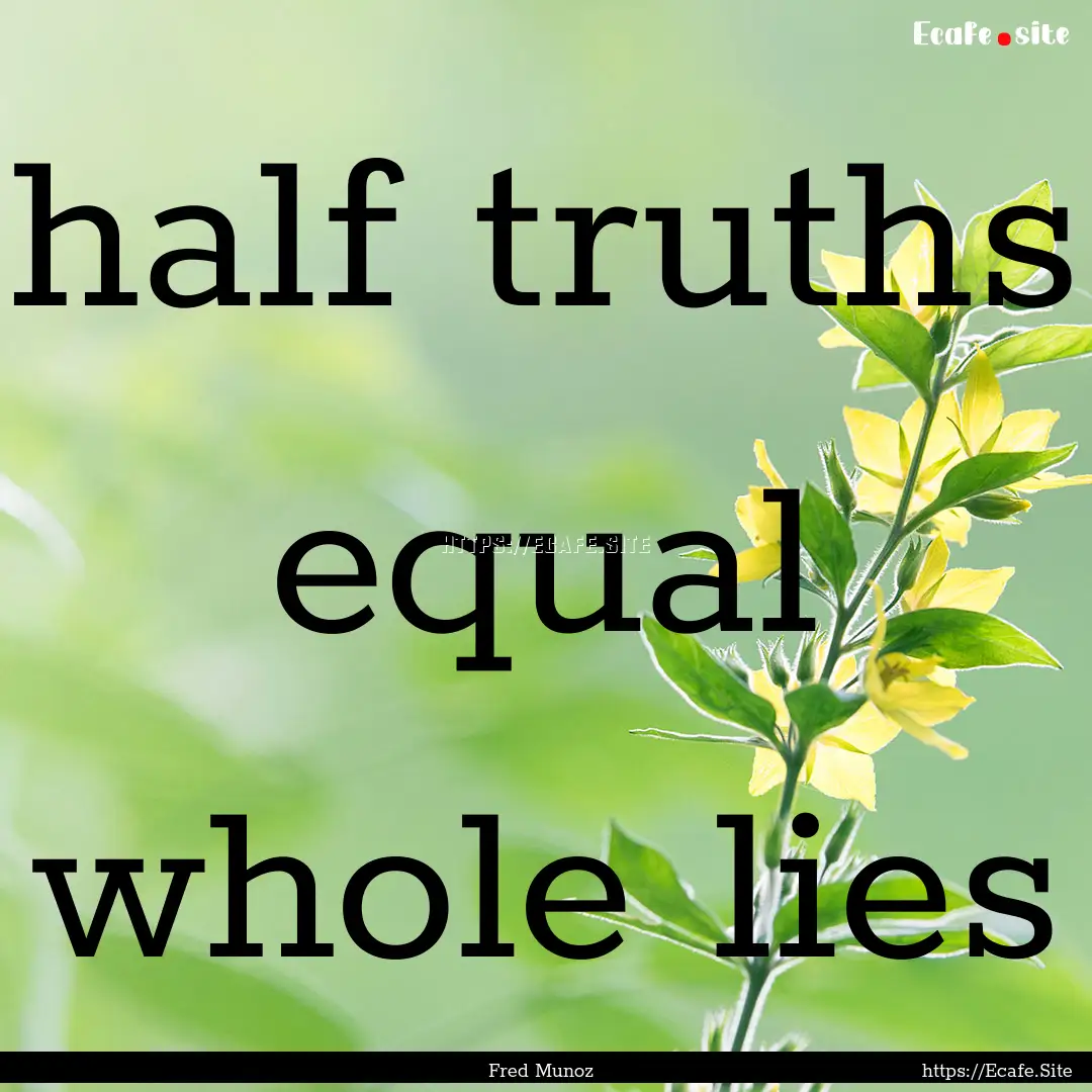 half truths equal whole lies : Quote by Fred Munoz