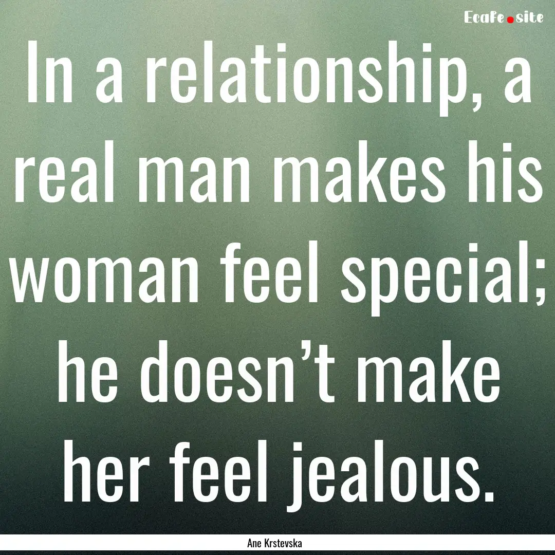 In a relationship, a real man makes his woman.... : Quote by Ane Krstevska