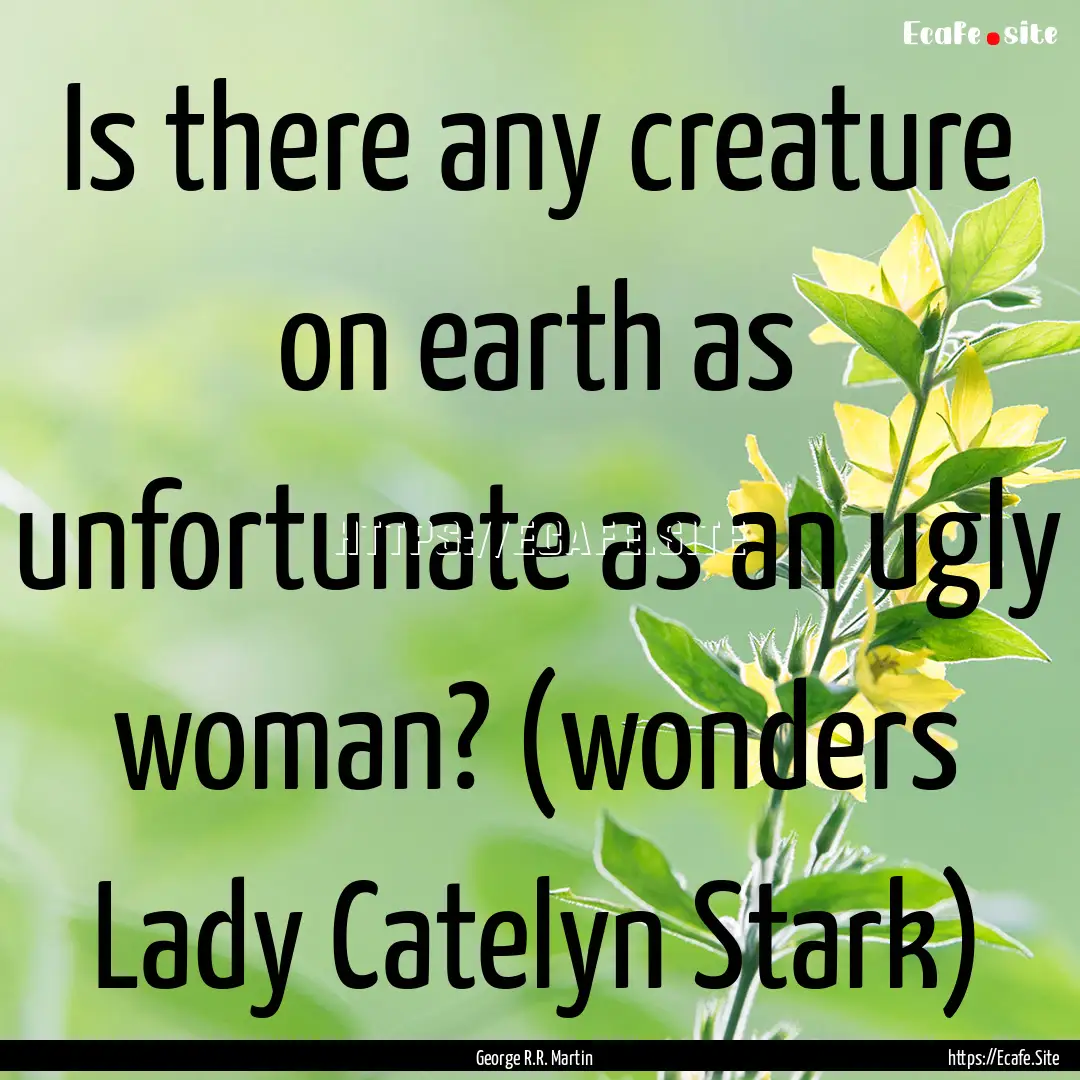 Is there any creature on earth as unfortunate.... : Quote by George R.R. Martin