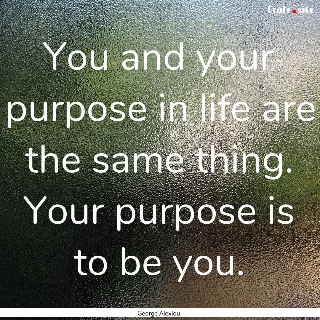 You and your purpose in life are the same.... : Quote by George Alexiou