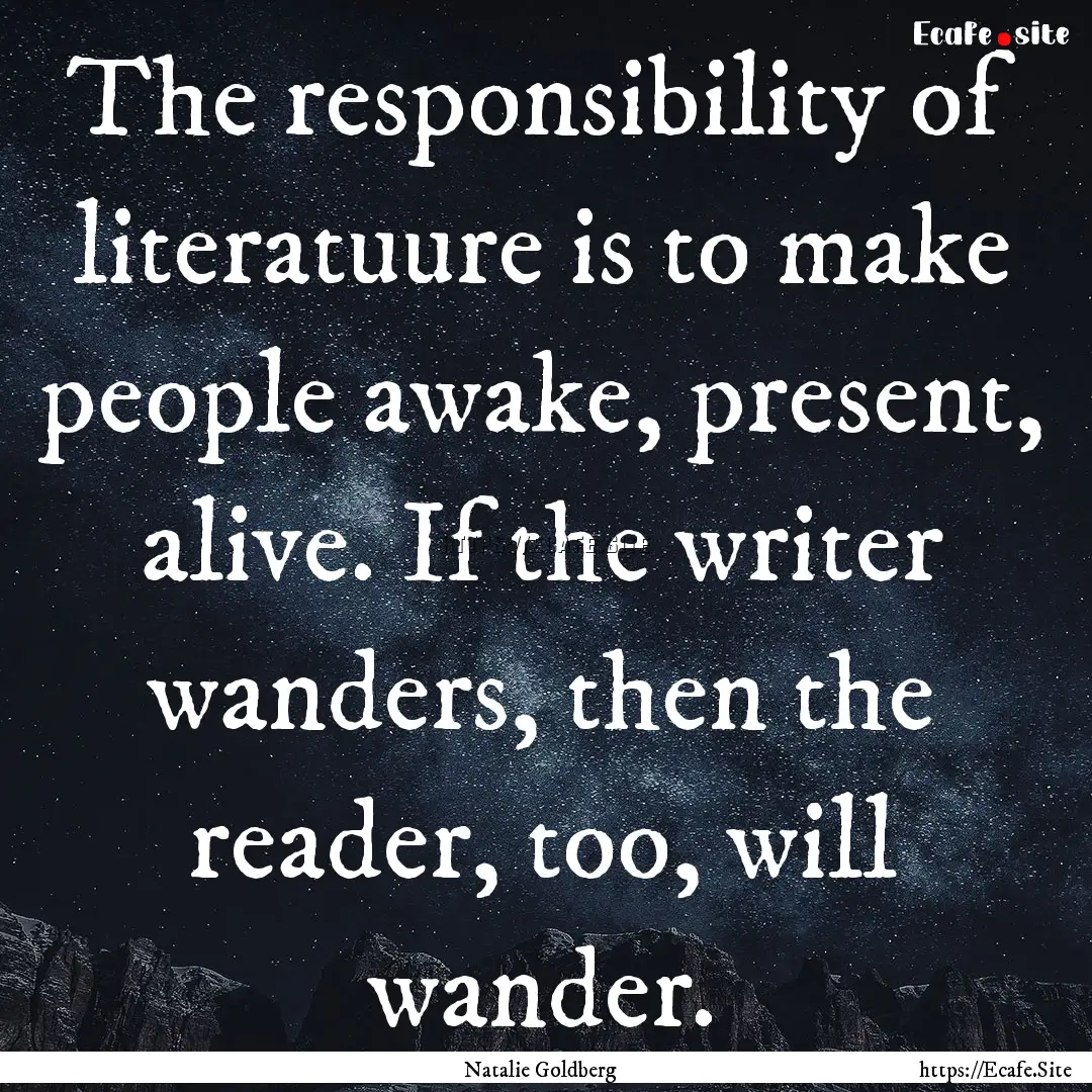 The responsibility of literatuure is to make.... : Quote by Natalie Goldberg