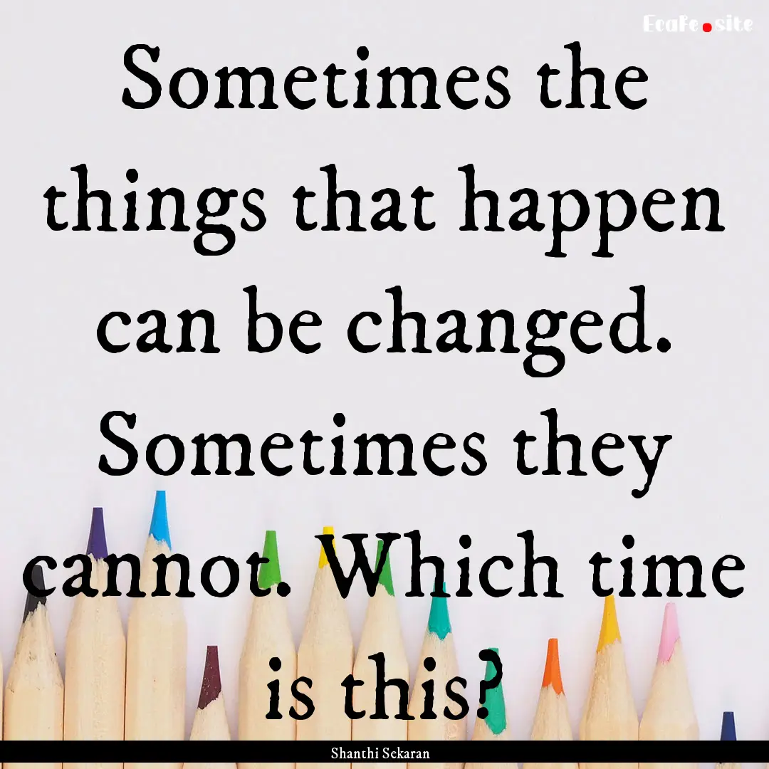 Sometimes the things that happen can be changed..... : Quote by Shanthi Sekaran