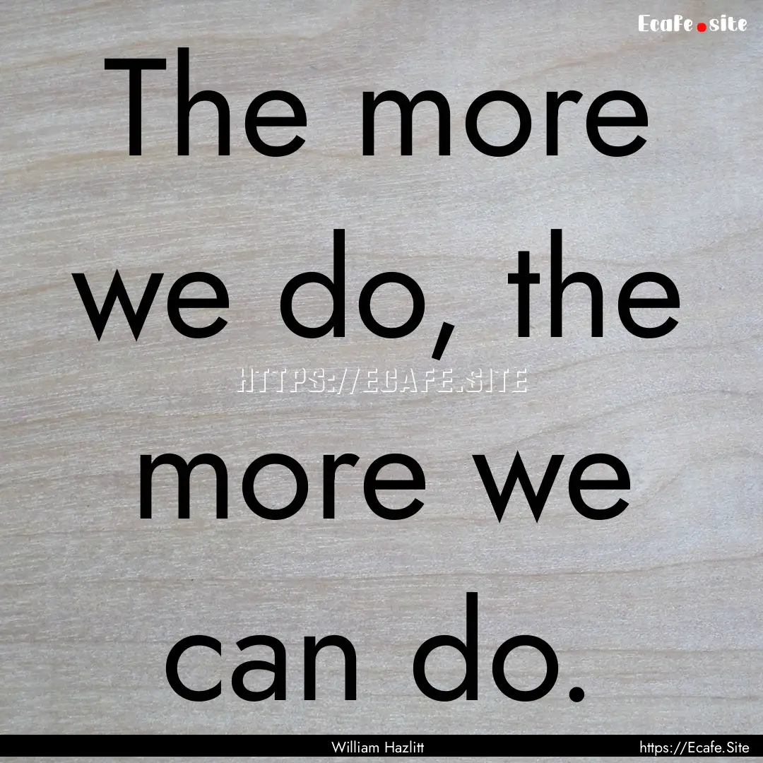 The more we do, the more we can do. : Quote by William Hazlitt