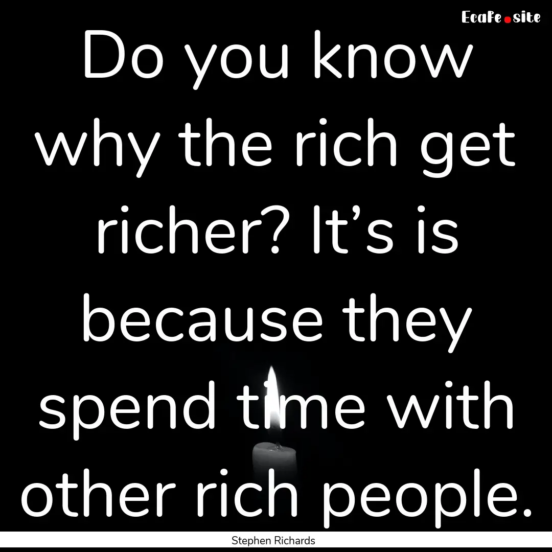 Do you know why the rich get richer? It’s.... : Quote by Stephen Richards