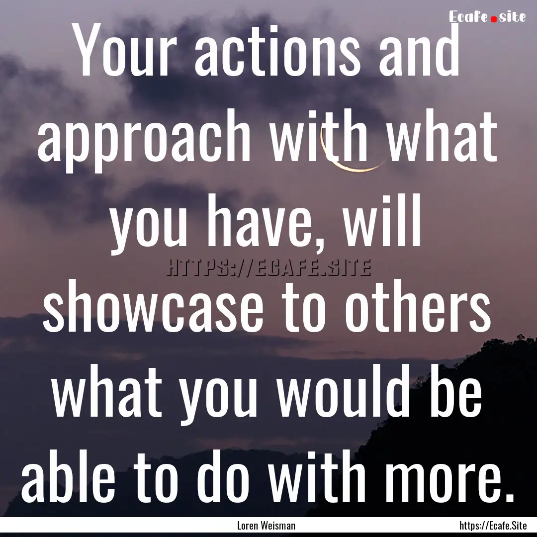 Your actions and approach with what you have,.... : Quote by Loren Weisman