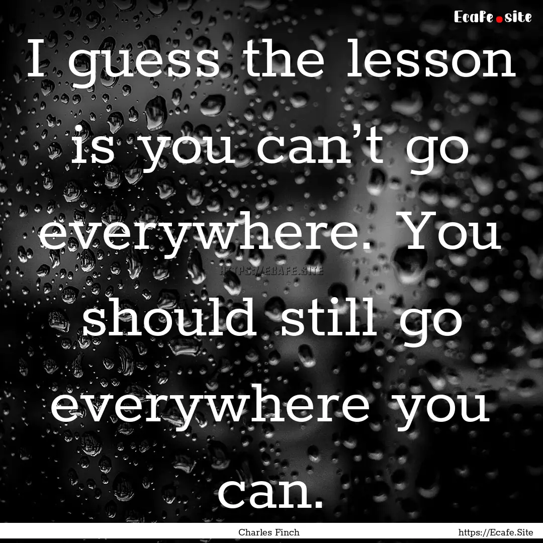 I guess the lesson is you can’t go everywhere..... : Quote by Charles Finch