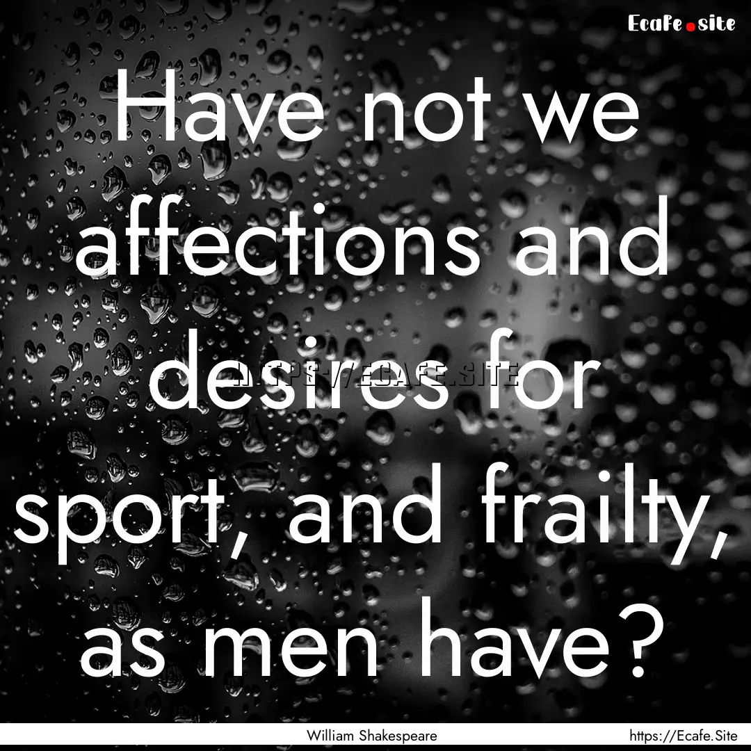 Have not we affections and desires for sport,.... : Quote by William Shakespeare