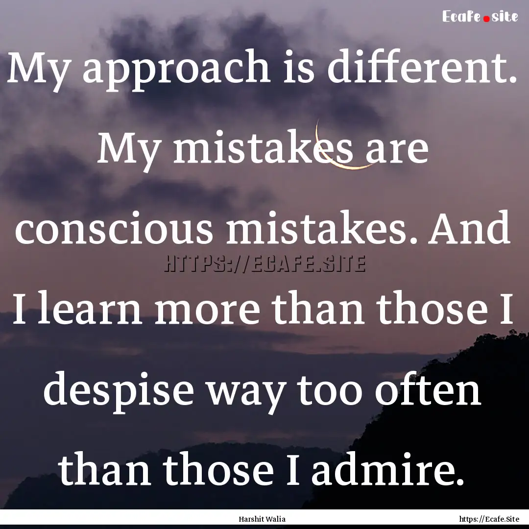 My approach is different. My mistakes are.... : Quote by Harshit Walia