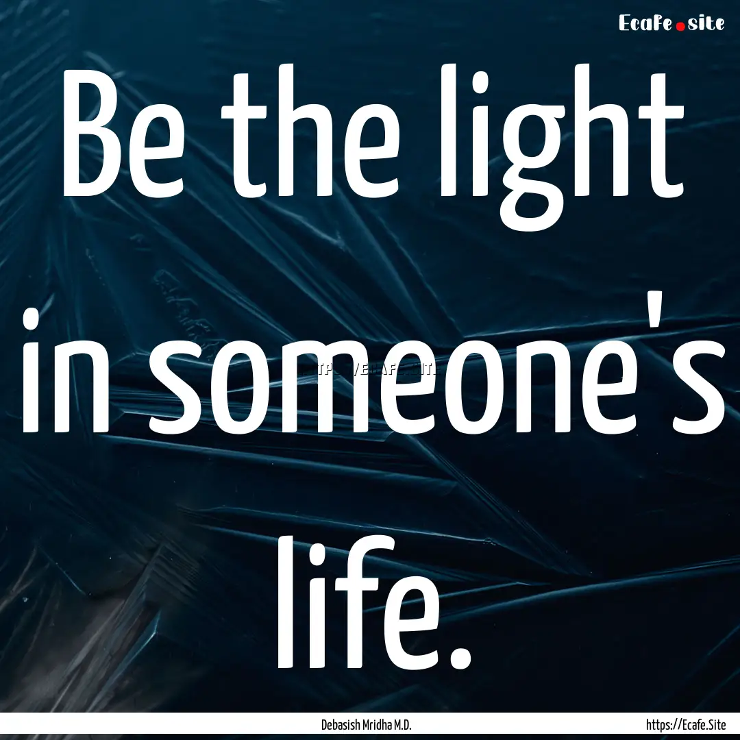 Be the light in someone's life. : Quote by Debasish Mridha M.D.